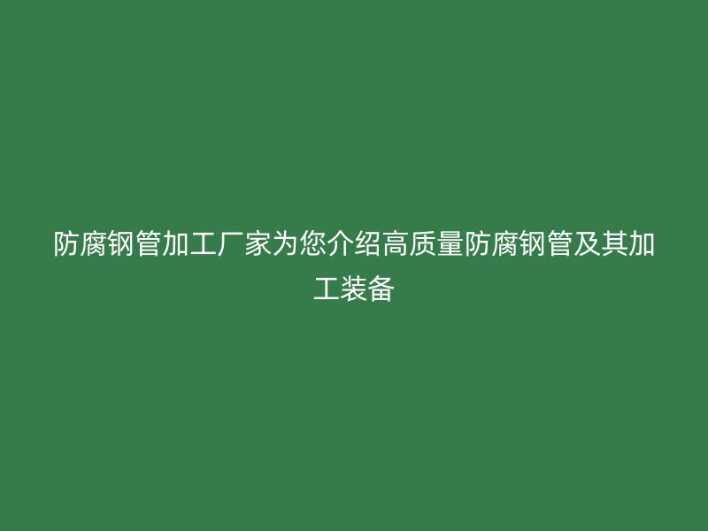 防腐鋼管加工廠家為您介紹高質量防腐鋼管及其加工裝備