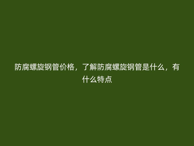 防腐螺旋鋼管價格，了解防腐螺旋鋼管是什么，有什么特點