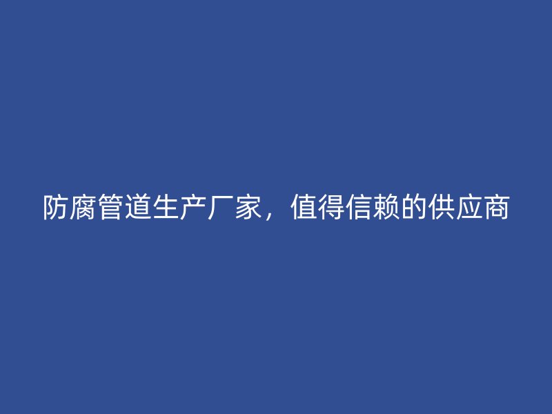 防腐管道生產(chǎn)廠家，值得信賴的供應(yīng)商