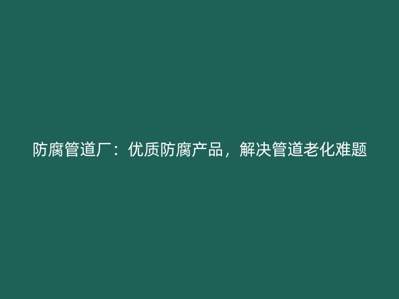 防腐管道廠：優質防腐產品，解決管道老化難題