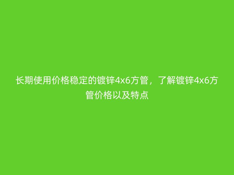 長期使用價格穩定的鍍鋅4x6方管，了解鍍鋅4x6方管價格以及特點