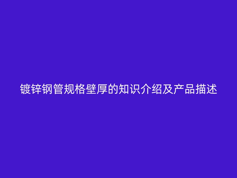 鍍鋅鋼管規(guī)格壁厚的知識介紹及產(chǎn)品描述