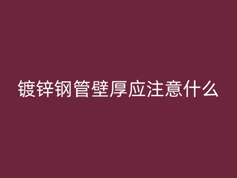 鍍鋅鋼管壁厚應(yīng)注意什么