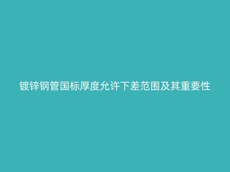 鍍鋅鋼管國標厚度允許下差范圍及其重要性