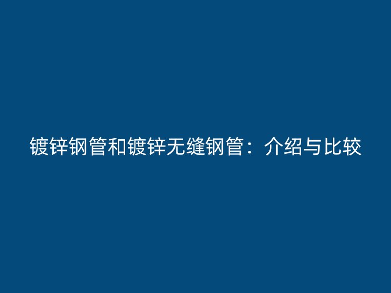 鍍鋅鋼管和鍍鋅無縫鋼管：介紹與比較
