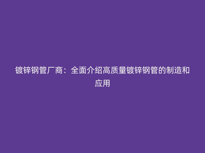鍍鋅鋼管廠商：全面介紹高質量鍍鋅鋼管的制造和應用