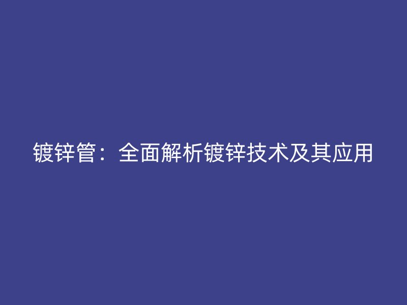 鍍鋅管：全面解析鍍鋅技術及其應用