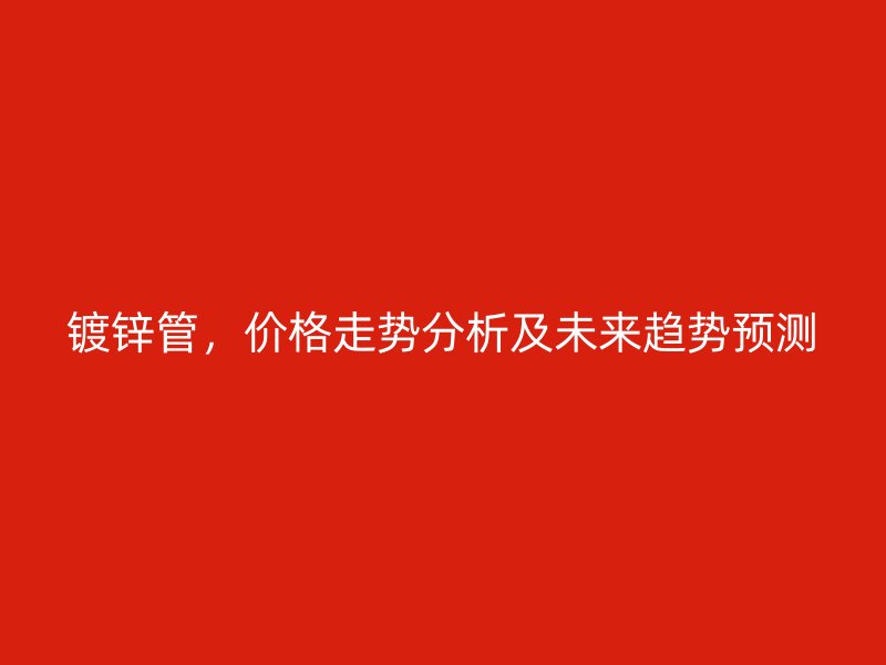 鍍鋅管，價格走勢分析及未來趨勢預測