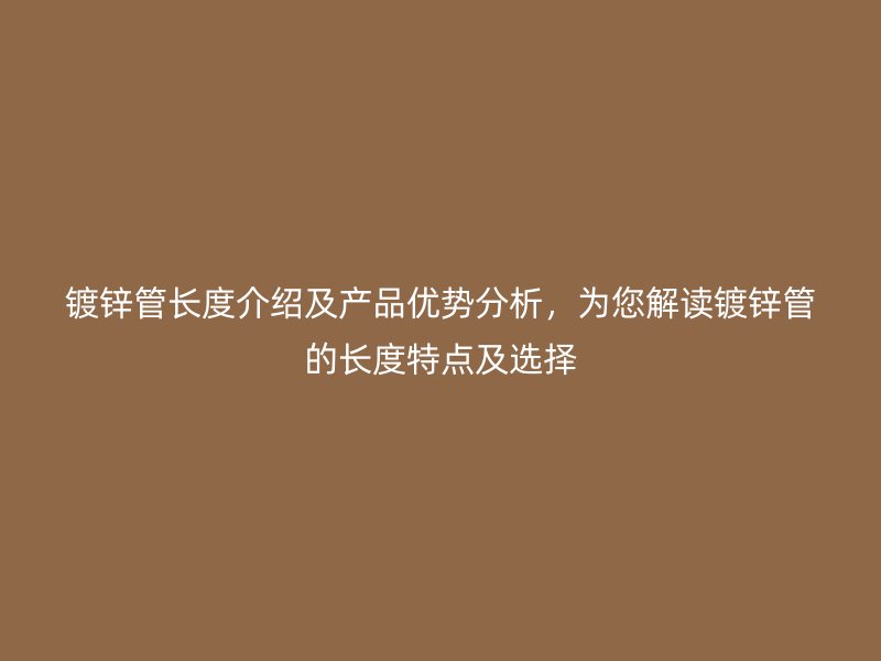 鍍鋅管長度介紹及產(chǎn)品優(yōu)勢分析，為您解讀鍍鋅管的長度特點及選擇