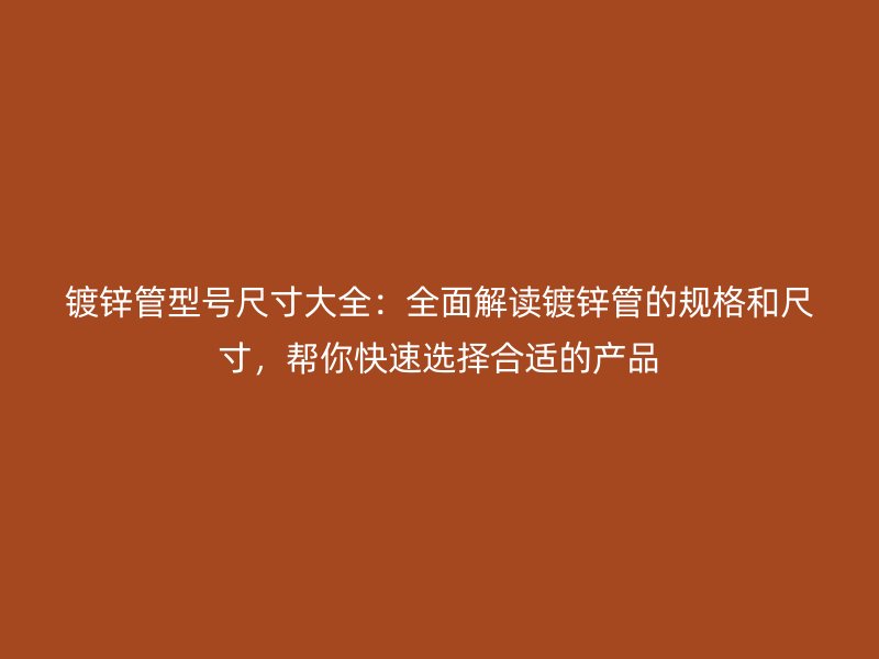 鍍鋅管型號尺寸大全：全面解讀鍍鋅管的規格和尺寸，幫你快速選擇合適的產品