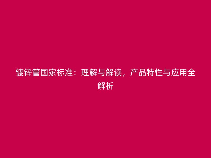 鍍鋅管國家標準：理解與解讀，產品特性與應用全解析