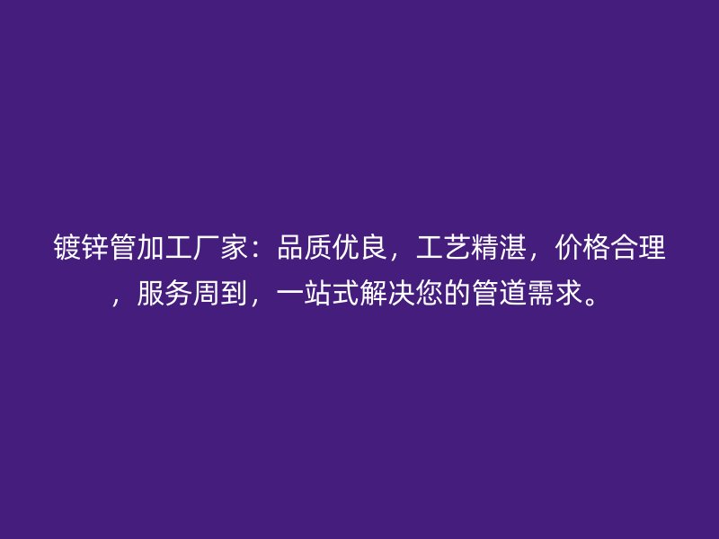 鍍鋅管加工廠家：品質(zhì)優(yōu)良，工藝精湛，價(jià)格合理，服務(wù)周到，一站式解決您的管道需求。