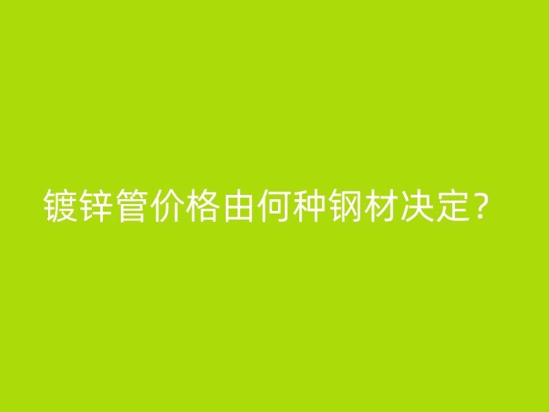 鍍鋅管價格由何種鋼材決定?