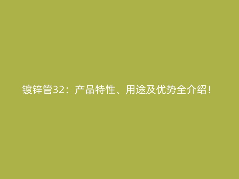 鍍鋅管32：產品特性、用途及優勢全介紹！