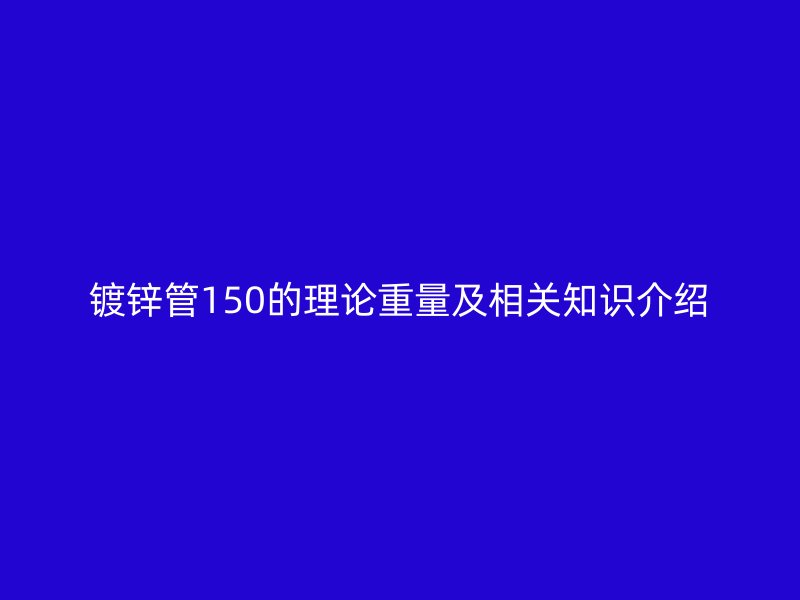 鍍鋅管150的理論重量及相關知識介紹