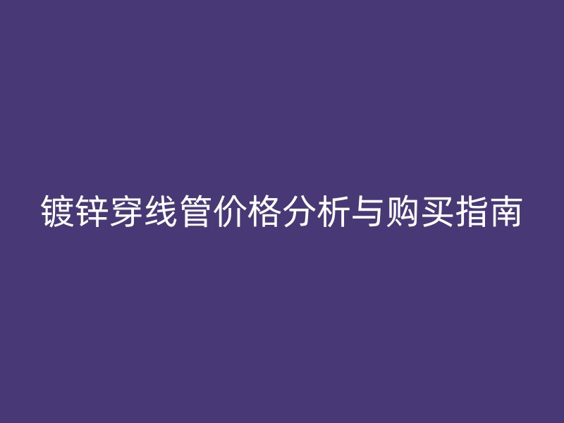 鍍鋅穿線管價(jià)格分析與購買指南