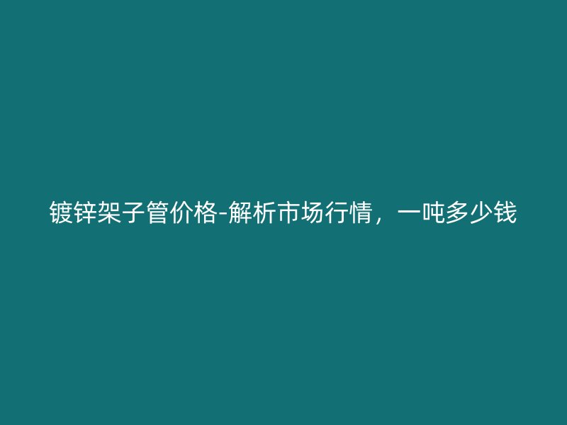 鍍鋅架子管價格-解析市場行情，一噸多少錢