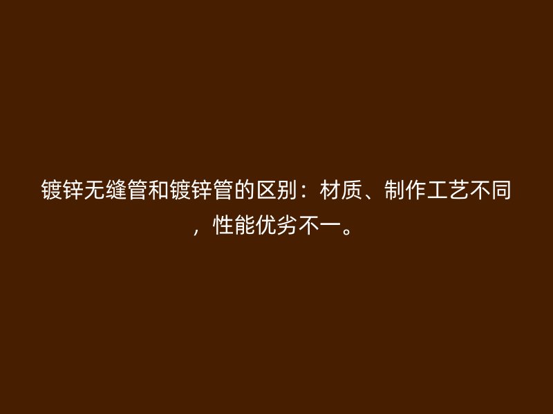 鍍鋅無(wú)縫管和鍍鋅管的區(qū)別：材質(zhì)、制作工藝不同，性能優(yōu)劣不一。