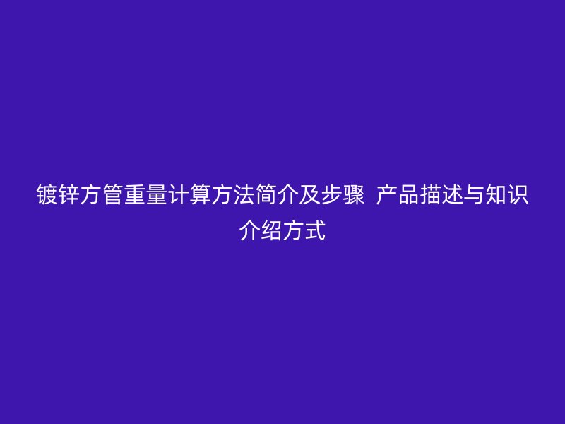 鍍鋅方管重量計(jì)算方法簡介及步驟  產(chǎn)品描述與知識介紹方式