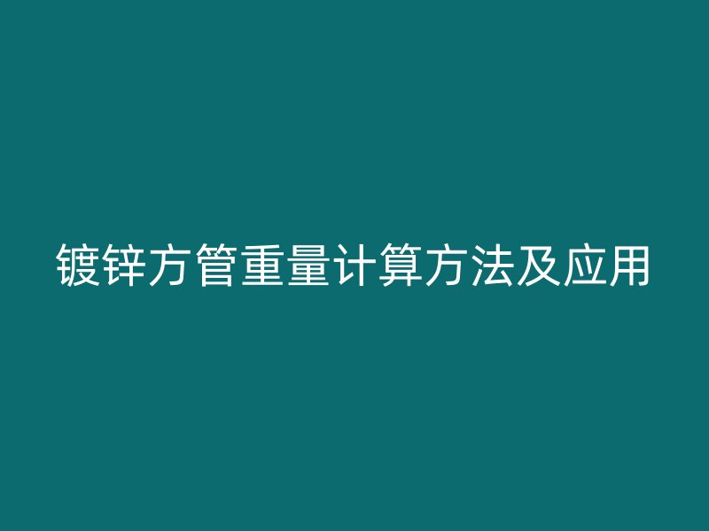鍍鋅方管重量計(jì)算方法及應(yīng)用
