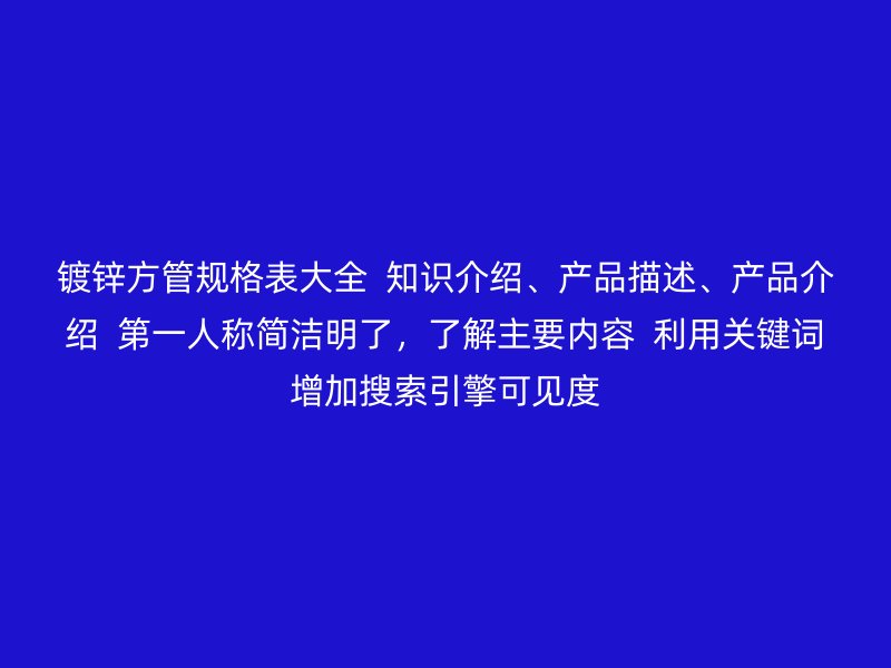 鍍鋅方管規格表大全 知識介紹、產品描述、產品介紹 第一人稱簡潔明了,了解主要內容 利用關鍵詞增加搜索引擎可見度