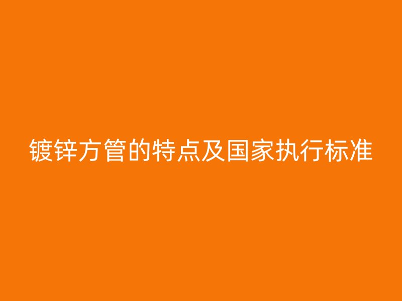 鍍鋅方管的特點及國家執行標準