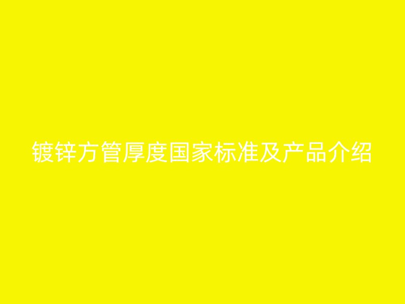 鍍鋅方管厚度國家標(biāo)準(zhǔn)及產(chǎn)品介紹