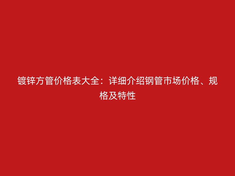 鍍鋅方管價格表大全：詳細介紹鋼管市場價格、規格及特性