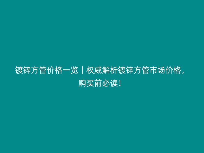 鍍鋅方管價格一覽|權威解析鍍鋅方管市場價格,購買前必讀!