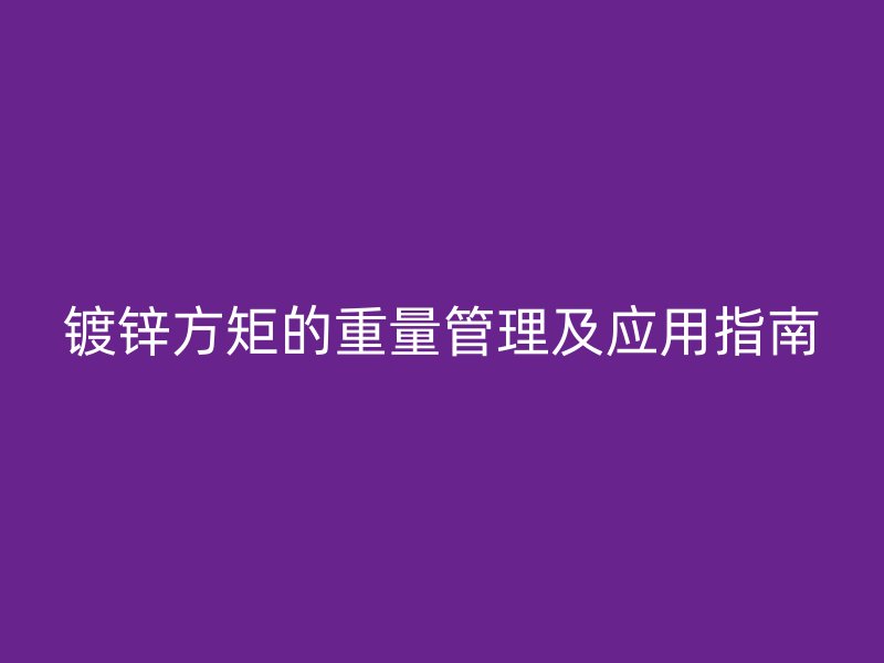 鍍鋅方矩的重量管理及應(yīng)用指南