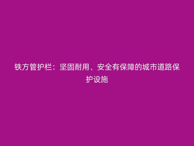 鐵方管護欄:堅固耐用、安全有保障的城市道路保護設施