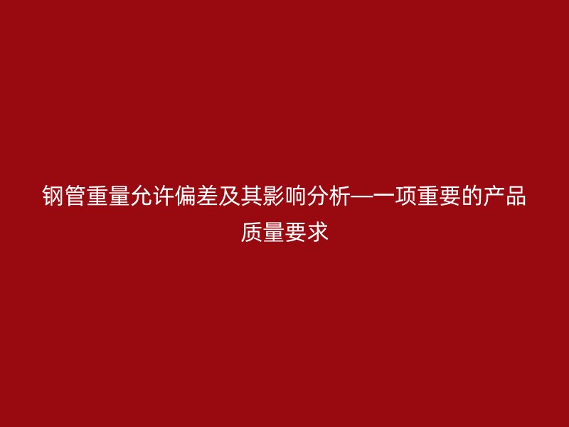 鋼管重量允許偏差及其影響分析—一項重要的產品質量要求