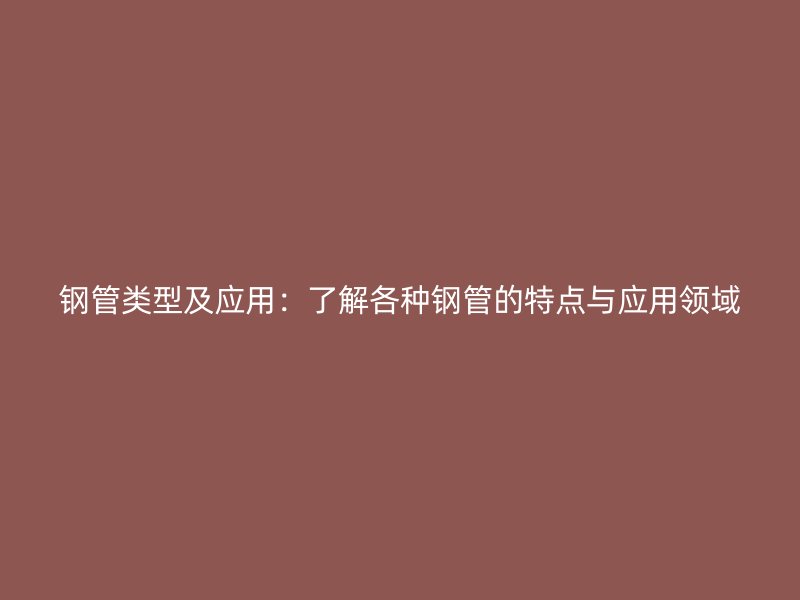 鋼管類型及應用：了解各種鋼管的特點與應用領域