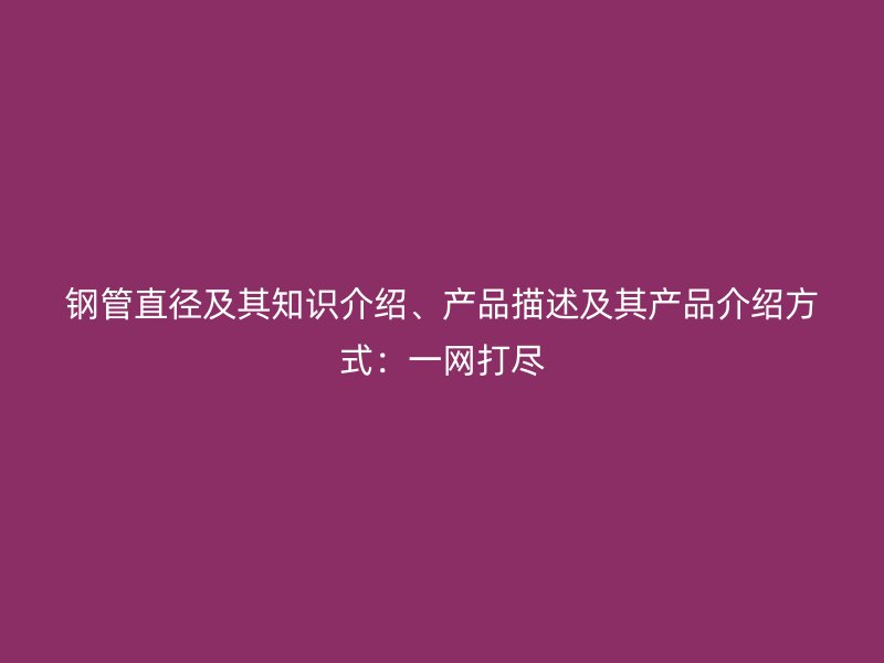 鋼管直徑及其知識介紹、產(chǎn)品描述及其產(chǎn)品介紹方式：一網(wǎng)打盡
