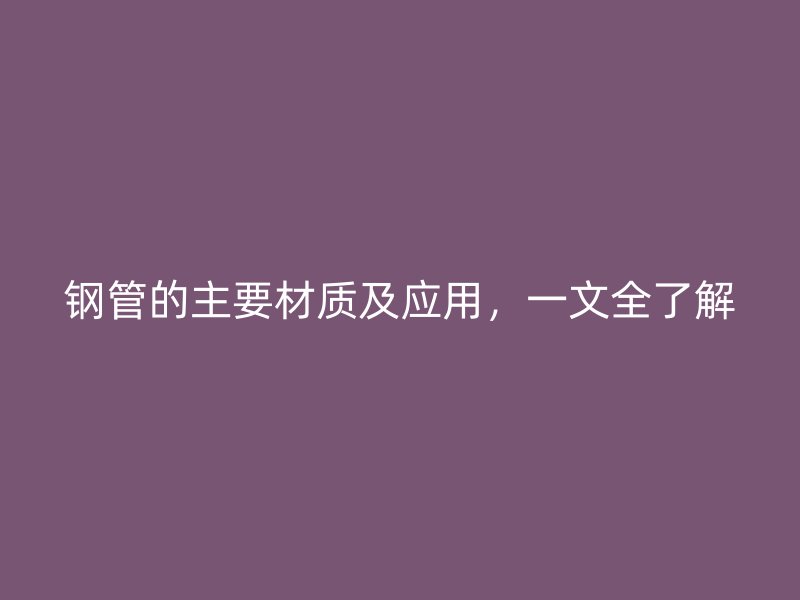 鋼管的主要材質及應用，一文全了解