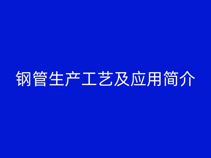 鋼管生產工藝及應用簡介