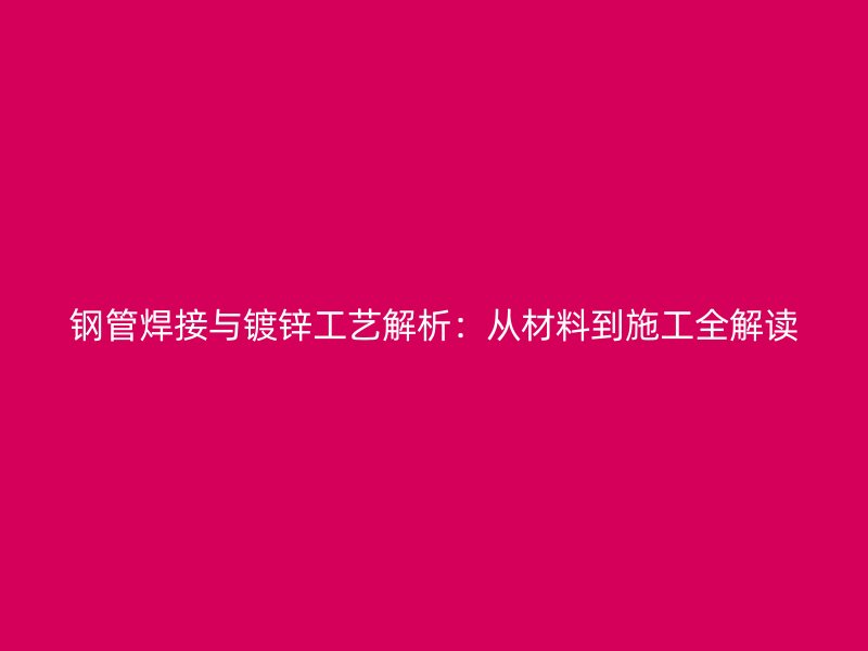 鋼管焊接與鍍鋅工藝解析：從材料到施工全解讀