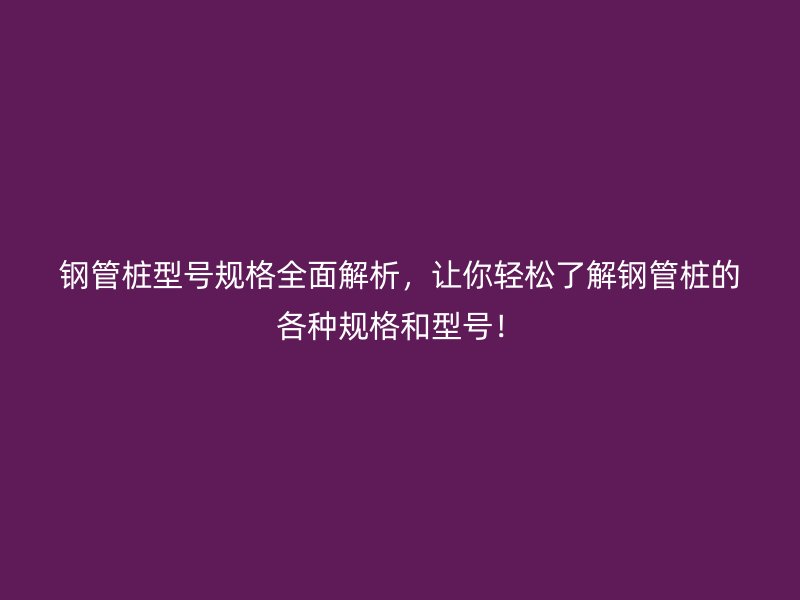 鋼管樁型號規格全面解析，讓你輕松了解鋼管樁的各種規格和型號！