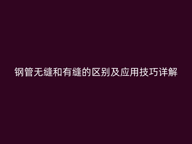鋼管無縫和有縫的區(qū)別及應用技巧詳解