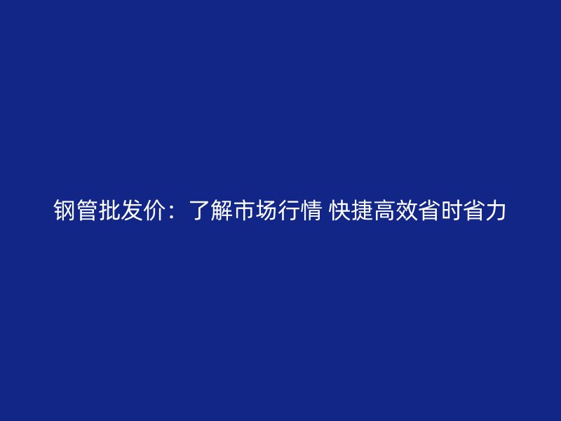 鋼管批發價:了解市場行情 快捷高效省時省力