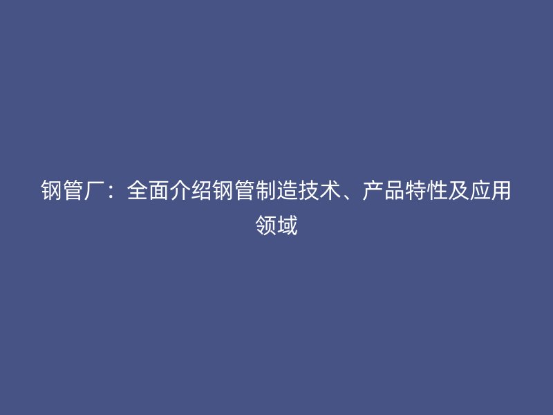鋼管廠：全面介紹鋼管制造技術、產品特性及應用領域