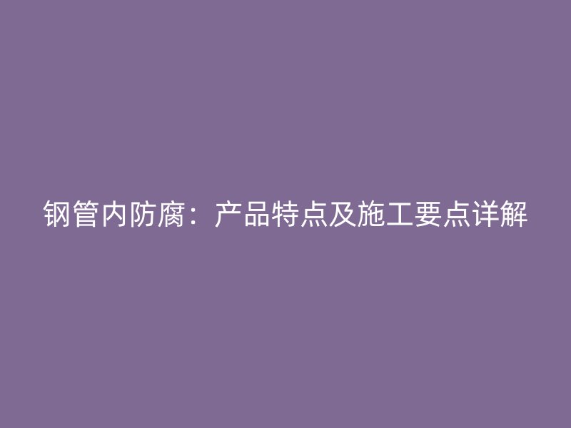 鋼管內防腐:產品特點及施工要點詳解