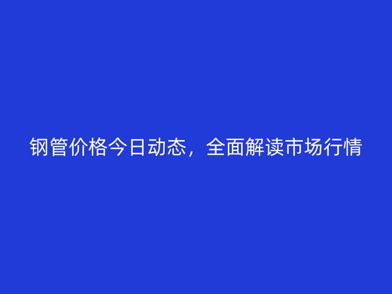 鋼管價格今日動態，全面解讀市場行情