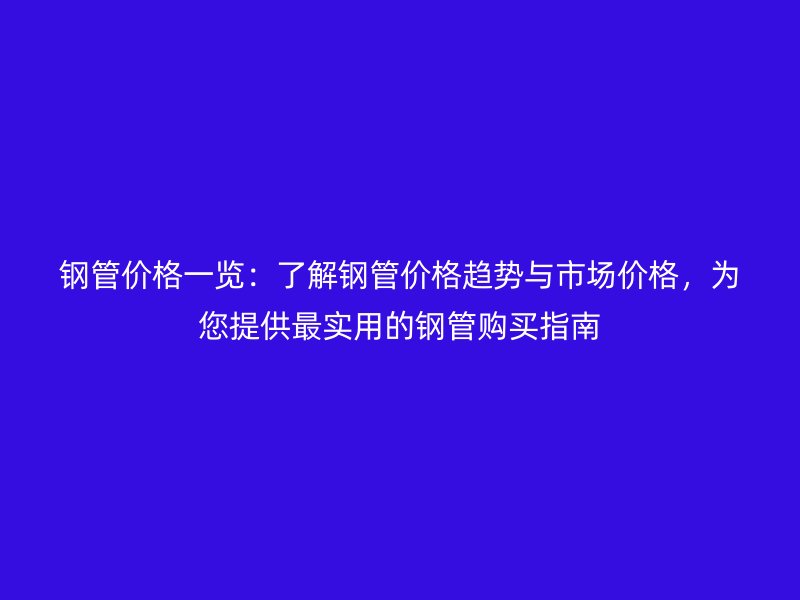 鋼管價(jià)格一覽:了解鋼管價(jià)格趨勢(shì)與市場(chǎng)價(jià)格,為您提供最實(shí)用的鋼管購(gòu)買指南