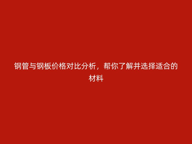 鋼管與鋼板價格對比分析,幫你了解并選擇適合的材料