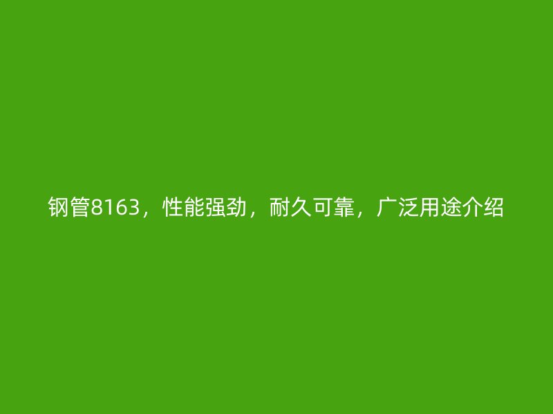 鋼管8163,性能強(qiáng)勁,耐久可靠,廣泛用途介紹
