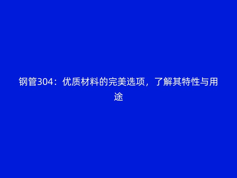 鋼管304:優質材料的完美選項,了解其特性與用途