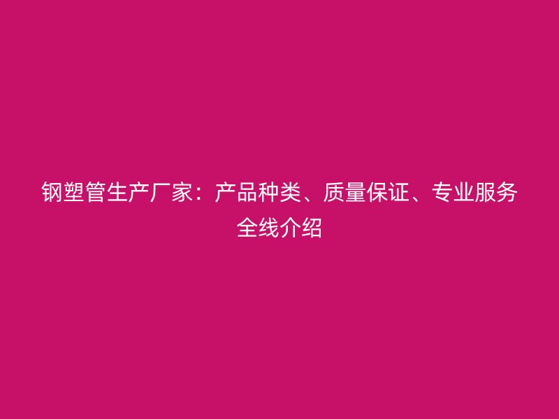 鋼塑管生產廠家:產品種類、質量保證、專業服務全線介紹
