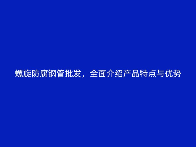 螺旋防腐鋼管批發,全面介紹產品特點與優勢