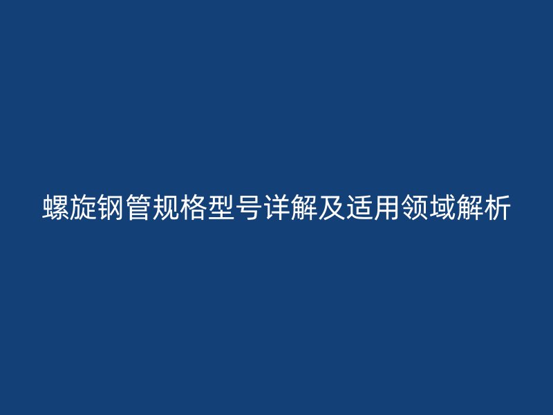 螺旋鋼管規格型號詳解及適用領域解析
